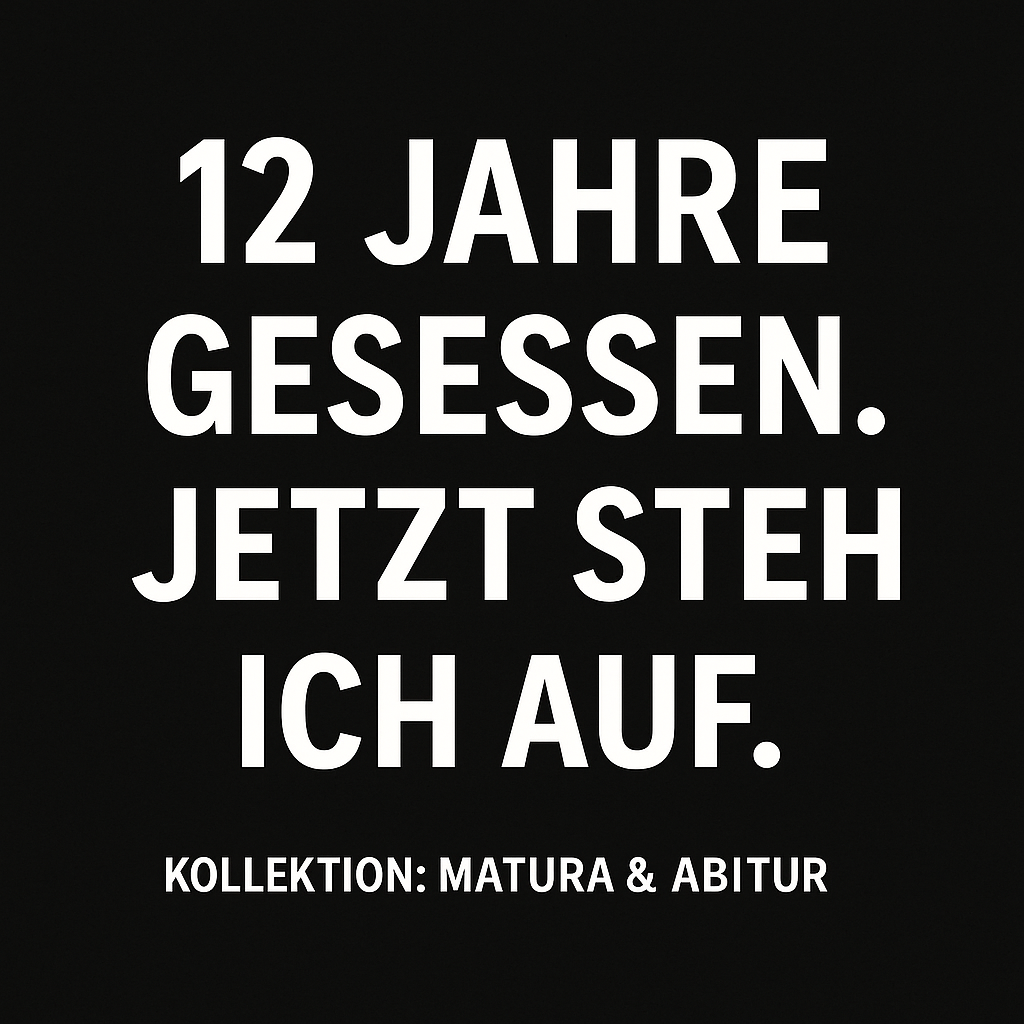 Weißer Text auf schwarzem Hintergrund: 12 Jahre gesessen. Jetzt steh ich auf. Kollektionsbild zur Matura- und Abi-Kollektion.